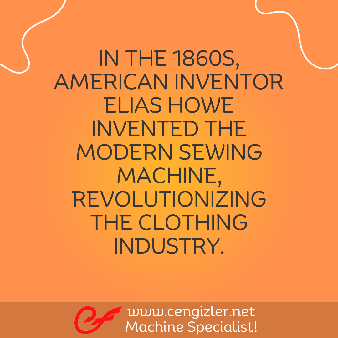 3 IN THE 1860S AMERICAN INVENTOR ELIAS HOWE INVENTED THE MODERN SEWING MACHINE, REVOLUTIONIZING THE CLOTHING INDUSTRY